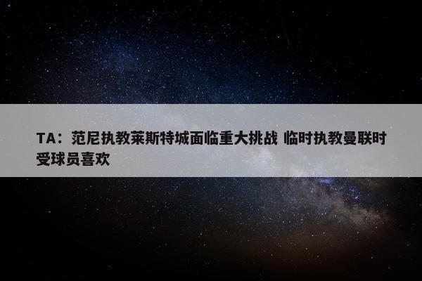 TA：范尼执教莱斯特城面临重大挑战 临时执教曼联时受球员喜欢