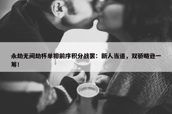 永劫无间劫杯单排前序积分战罢：新人当道，双骄略逊一筹！