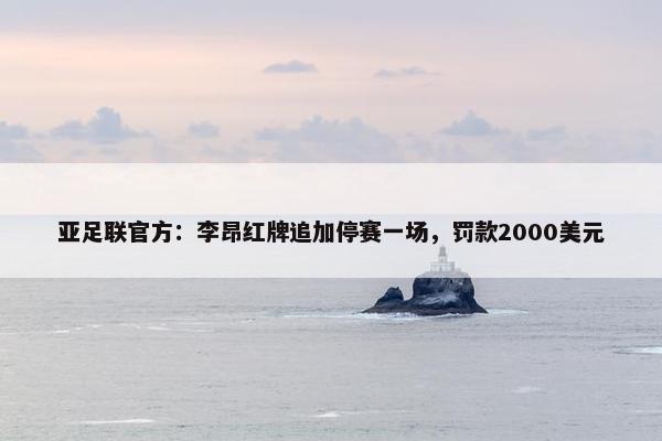 亚足联官方：李昂红牌追加停赛一场，罚款2000美元