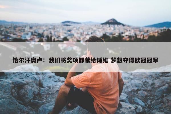 恰尔汗奥卢：我们将奖项都献给博维 梦想夺得欧冠冠军