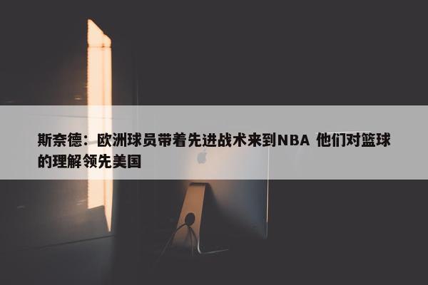 斯奈德：欧洲球员带着先进战术来到NBA 他们对篮球的理解领先美国