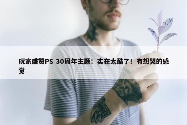 玩家盛赞PS 30周年主题：实在太酷了！有想哭的感觉