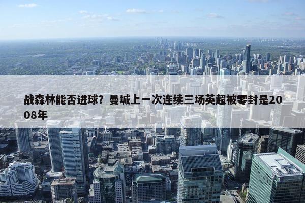 战森林能否进球？曼城上一次连续三场英超被零封是2008年