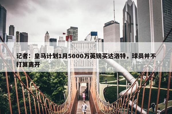 记者：皇马计划1月5000万英镑买达洛特，球员并不打算离开