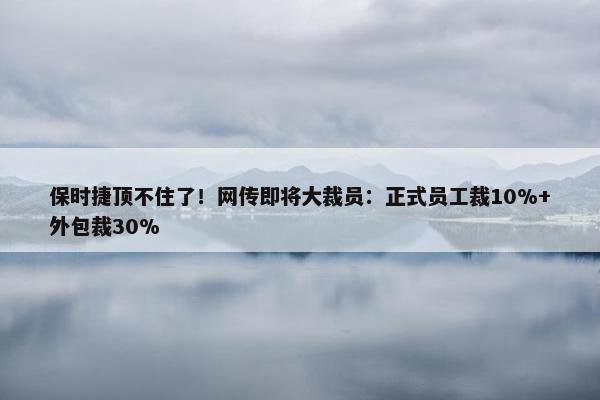 保时捷顶不住了！网传即将大裁员：正式员工裁10%+外包裁30%