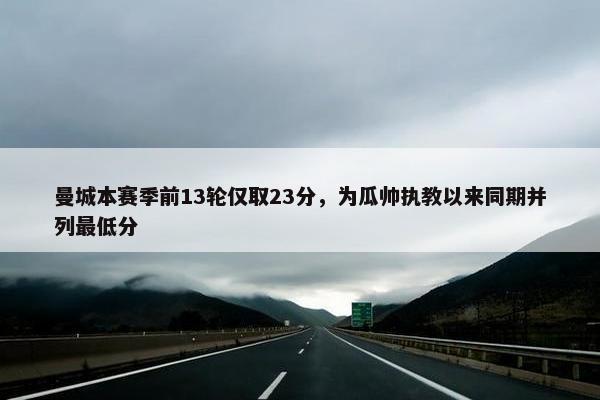 曼城本赛季前13轮仅取23分，为瓜帅执教以来同期并列最低分