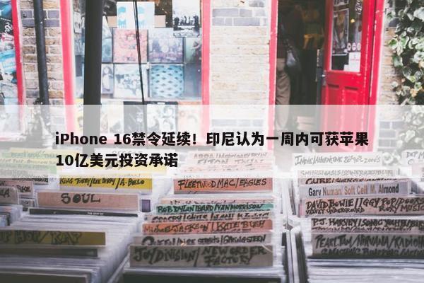 iPhone 16禁令延续！印尼认为一周内可获苹果10亿美元投资承诺