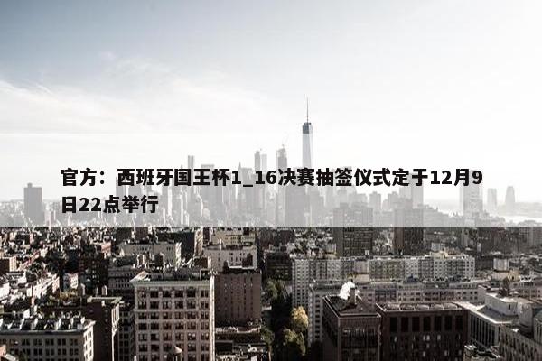 官方：西班牙国王杯1_16决赛抽签仪式定于12月9日22点举行