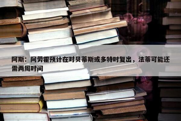 阿斯：阿劳霍预计在对贝蒂斯或多特时复出，法蒂可能还需两周时间