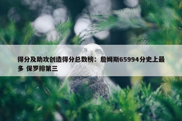 得分及助攻创造得分总数榜：詹姆斯65994分史上最多 保罗排第三