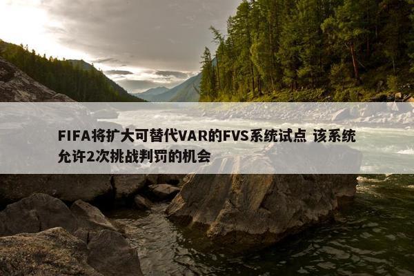 FIFA将扩大可替代VAR的FVS系统试点 该系统允许2次挑战判罚的机会