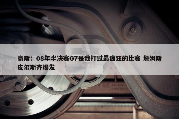 豪斯：08年半决赛G7是我打过最疯狂的比赛 詹姆斯皮尔斯齐爆发