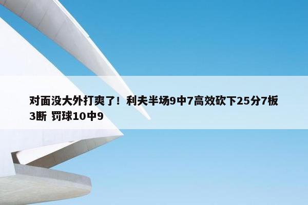 对面没大外打爽了！利夫半场9中7高效砍下25分7板3断 罚球10中9