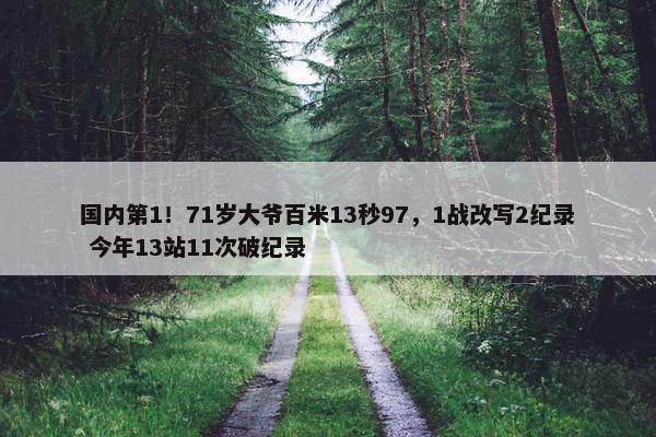 国内第1！71岁大爷百米13秒97，1战改写2纪录 今年13站11次破纪录