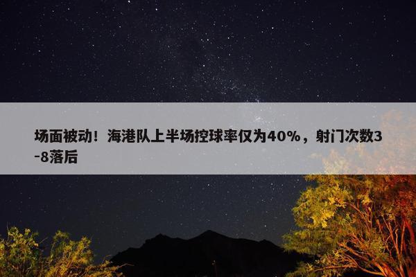 场面被动！海港队上半场控球率仅为40%，射门次数3-8落后