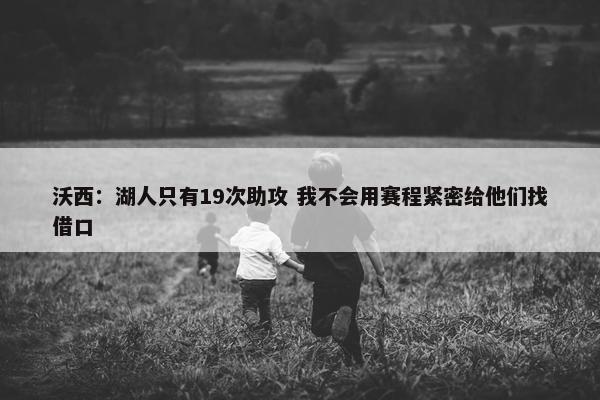 沃西：湖人只有19次助攻 我不会用赛程紧密给他们找借口