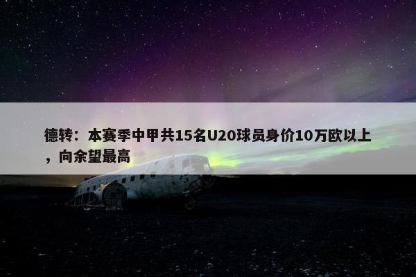 德转：本赛季中甲共15名U20球员身价10万欧以上，向余望最高