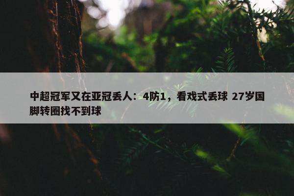 中超冠军又在亚冠丢人：4防1，看戏式丢球 27岁国脚转圈找不到球