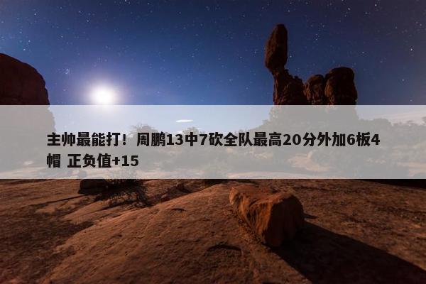 主帅最能打！周鹏13中7砍全队最高20分外加6板4帽 正负值+15