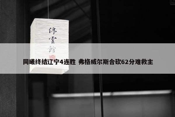 同曦终结辽宁4连胜 弗格威尔斯合砍62分难救主