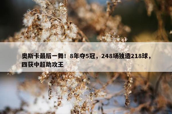 奥斯卡最后一舞！8年夺5冠，248场独造218球，四获中超助攻王