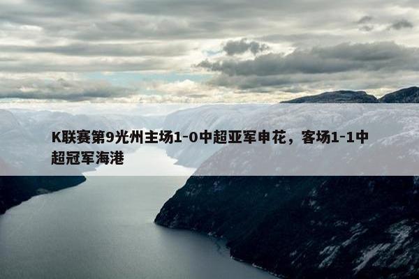 K联赛第9光州主场1-0中超亚军申花，客场1-1中超冠军海港