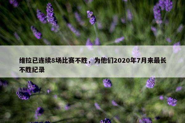 维拉已连续8场比赛不胜，为他们2020年7月来最长不胜纪录