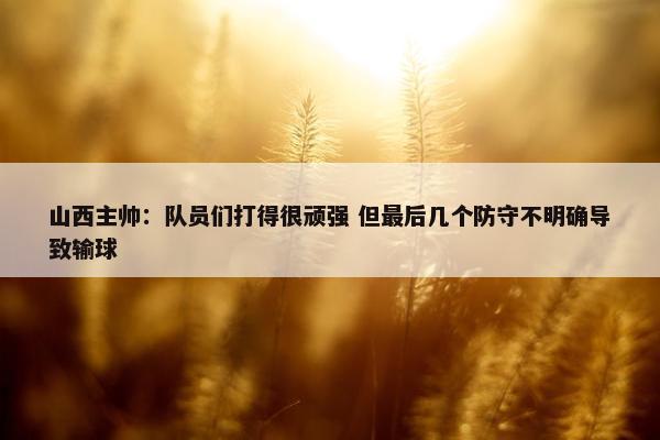 山西主帅：队员们打得很顽强 但最后几个防守不明确导致输球