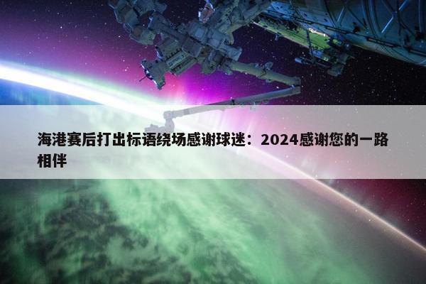 海港赛后打出标语绕场感谢球迷：2024感谢您的一路相伴