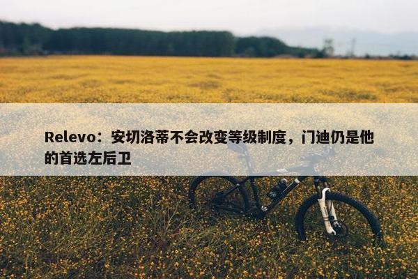 Relevo：安切洛蒂不会改变等级制度，门迪仍是他的首选左后卫