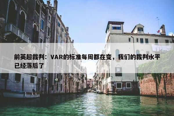 前英超裁判：VAR的标准每周都在变，我们的裁判水平已经落后了