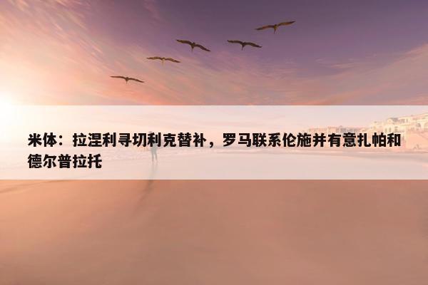 米体：拉涅利寻切利克替补，罗马联系伦施并有意扎帕和德尔普拉托