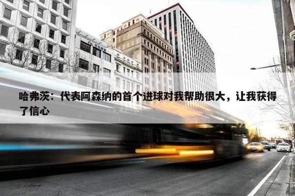 哈弗茨：代表阿森纳的首个进球对我帮助很大，让我获得了信心