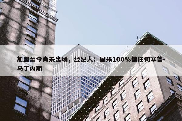 加盟至今尚未出场，经纪人：国米100%信任何塞普-马丁内斯