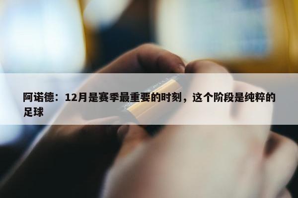 阿诺德：12月是赛季最重要的时刻，这个阶段是纯粹的足球