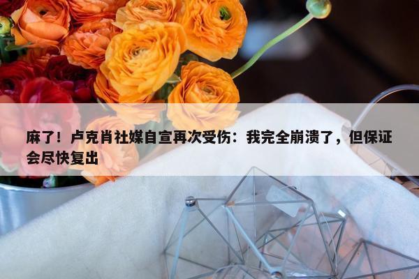 麻了！卢克肖社媒自宣再次受伤：我完全崩溃了，但保证会尽快复出