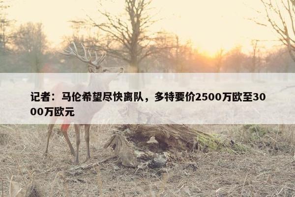 记者：马伦希望尽快离队，多特要价2500万欧至3000万欧元