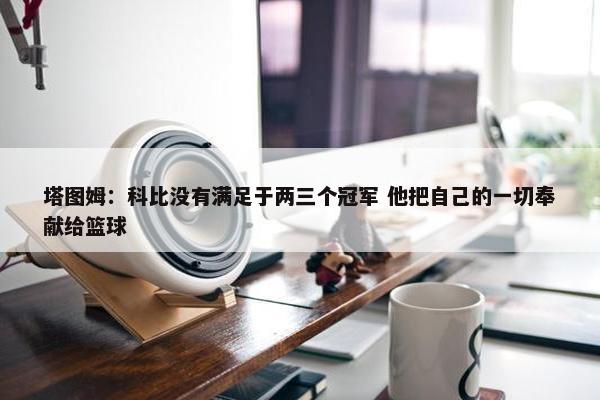 塔图姆：科比没有满足于两三个冠军 他把自己的一切奉献给篮球