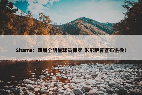 Shams：四届全明星球员保罗-米尔萨普宣布退役！