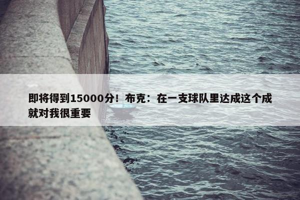 即将得到15000分！布克：在一支球队里达成这个成就对我很重要