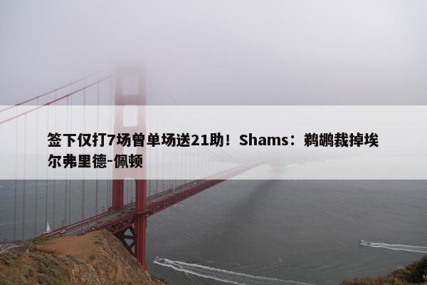 签下仅打7场曾单场送21助！Shams：鹈鹕裁掉埃尔弗里德-佩顿