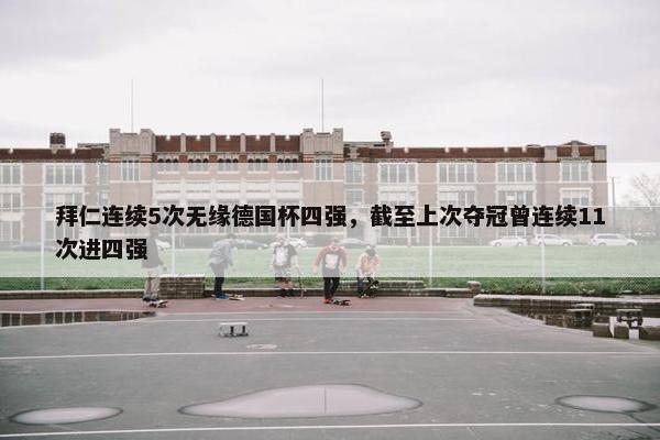 拜仁连续5次无缘德国杯四强，截至上次夺冠曾连续11次进四强