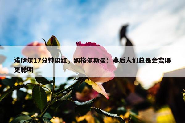 诺伊尔17分钟染红，纳格尔斯曼：事后人们总是会变得更聪明