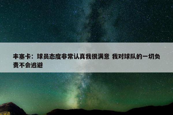 丰塞卡：球员态度非常认真我很满意 我对球队的一切负责不会逃避