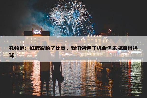 孔帕尼：红牌影响了比赛，我们创造了机会但未能取得进球