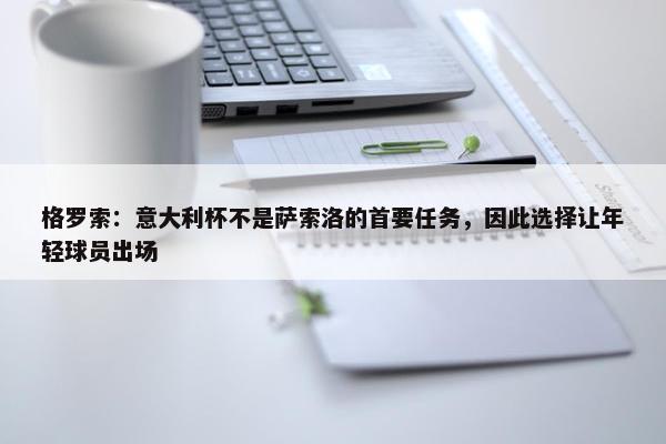 格罗索：意大利杯不是萨索洛的首要任务，因此选择让年轻球员出场