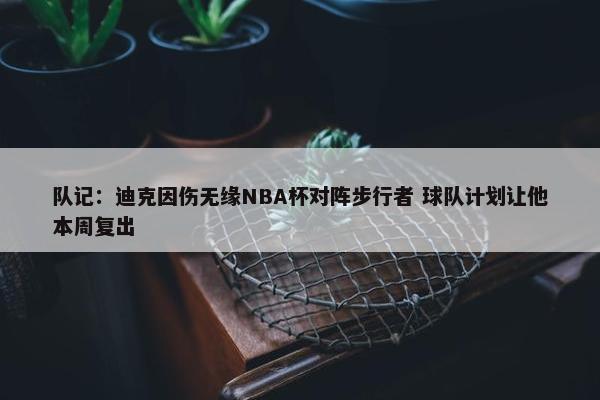 队记：迪克因伤无缘NBA杯对阵步行者 球队计划让他本周复出