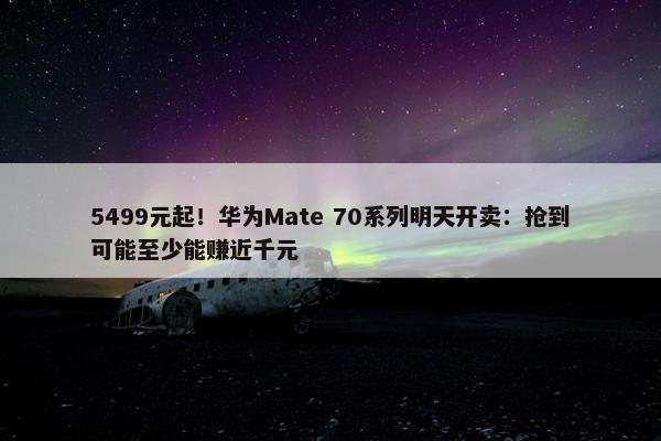 5499元起！华为Mate 70系列明天开卖：抢到可能至少能赚近千元