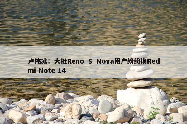 卢伟冰：大批Reno_S_Nova用户纷纷换Redmi Note 14