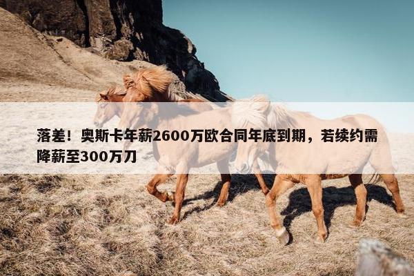 落差！奥斯卡年薪2600万欧合同年底到期，若续约需降薪至300万刀